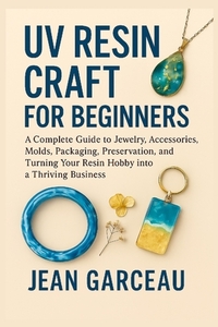 UV Resin Craft for Beginners: A Complete Guide to Jewelry, Accessories, Molds, Packaging, Preservation, and Turning Your Resin Hobby into a Thriving B