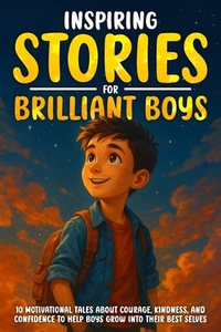 Inspiring Stories for Brilliant Boys: 10 Motivational Tales About Courage, Kindness, and Confidence to Help Boys Grow into Their Best Selves