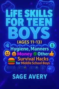 Life Skills for Teen Boys (Ages 11-13): Hygiene, Manners, Money, Cooking, Confidence & Other Survival Hacks for Middle School Boys