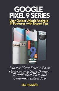 Google Pixel 9 Series User Guide: Unlock Android 14 Features with Expert Tips: Master Your Pixel 9: Boost Performance, Save Battery, Troubleshoot Fast