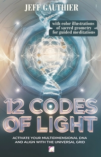 12 Codes of Light: Activate Your Multidimensional DNA and Align with the Universal Grid: A Guide to Sacred Geometry and Energy Codes for