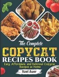The Complete Copycat Recipes Book: Easy, Affordable, and Delicious Copycat Recipes at Home