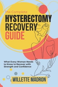 The Complete Hysterectomy Recovery Guide: What Every Woman Needs to Know to Recover with Strength and Confidence