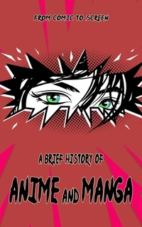 A Brief History of Anime and Manga - From Comic to Screen: Includes Interesting Facts & Trivia about Japanese Art and Graphic Novels
