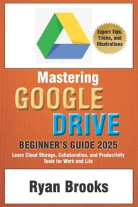 Mastering Google Drive: A Comprehensive Beginner's Guide 2025: Learn Cloud Storage, Collaboration, and Productivity Tools for Work and Life