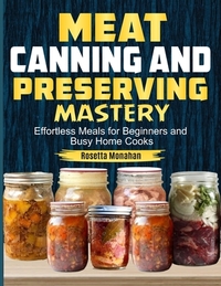 Meat Canning & Preserving Mastery: Easy Meat Canning, Preserving, and Storage Techniques for Long-Lasting Flavor and Quality