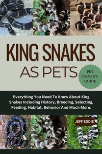 King Snakes as Pets: Everything You Need To Know About King Snakes Including History, Breeding, Selecting, Feeding, Habitat, Behavior And Much More.