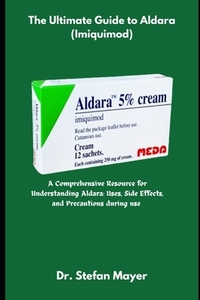The Ultimate Guide to Aldara (Imiquimod): A Comprehensive Resource for Understanding Aldara: Uses, Side Effects, and Precautions during Use