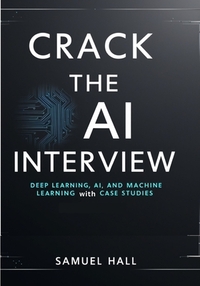 Crack the AI Interview: Deep Learning, AI, and Machine Learning Questions with Case Studies. Answer Tough Questions, Solve Complex Problems, and Stand