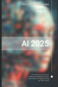 AI 2025: The Definitive Guide to Artificial Intelligence, APIs, and Python Programming for the Future: Discover Machine Learning, Deep Learning, NLP,