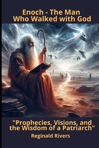 Enoch - The Man Who Walked with God: Prophecies, Visions, and the Wisdom of a Pa-triarch