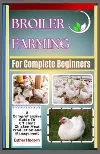 Broiler Farming For Complete Beginners: A Comprehensive Guide To Efficient Chicken Meat Production And Management