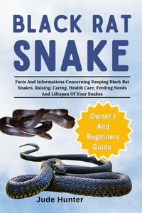 Black Rat Snake: Facts And Informations Concerning Keeping Black Rat Snakes, Raising, Caring, Health Care, Feeding Needs And Lifespan Of Your Snakes
