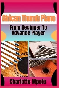 African Thumb Piano From Beginner To Advance Player: A Practical Manual For Progressing From Basics To Advanced Musical Techniques
