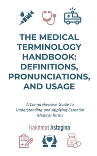 The Medical Terminology Handbook: Definitions, Pronunciations, and Usage: A Comprehensive Guide to Understanding and Applying Essential Medical Terms