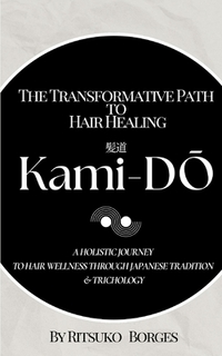 Kami-Dō: The Transformative Path to Hair Healing: A Holistic Journey to Hair Wellness Through Japanese Tradition and Trichology