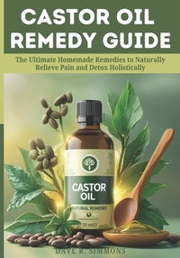 Castor Oil Remedy Guide: The Ultimate Homemade Remedies to Naturally Relieve Pain and Detox Holistically