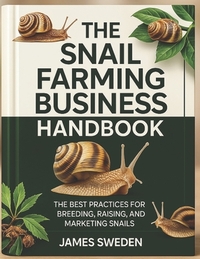 The Snail Farming Business Handbook: The Best Practices for Breeding, Raising and Marketing snails