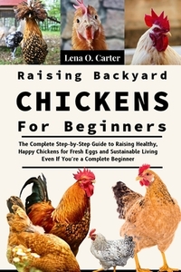 Raising Backyard Chickens For Beginners: The Complete Step-By-Step Guide To Raising Healthy, Happy Chickens For Fresh Eggs And Sustainable Living Even