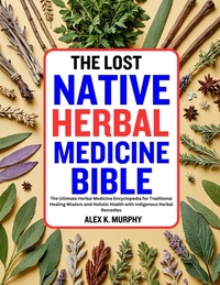 The Lost Native Herbal Medicine Bible: The Ultimate Herbal Medicine Encyclopedia for Traditional Healing Wisdom and Holistic Health with Indigenous He