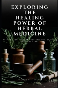 Exploring the Healing Power of Herbal Medicine: The Beginners Intro To Understanding, Growing and Using Herbs