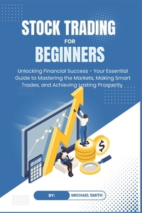 STOCK TRADING for BEGINNERS: Unlocking Financial Success - Your Essential Guide to Mastering the Markets, Making Smart Trades, and Achieving Lastin