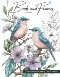 Birds and Flowers, a Wildlife Coloring Book Activity for Teens, Adults, and Seniors: Stress Relief Art Therapy with Easy, Cute Animals and Nature-Insp