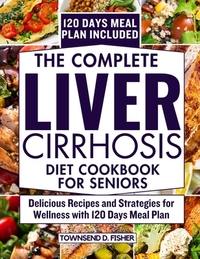 The complete liver cirrhosis diet cookbook for seniors: Delicious Recipes and Strategies for Wellness with 120 Days Meal Plan