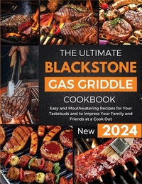 The Ultimate Blackstone Gas Griddle Cookbook 2024: Easy and Mouthwatering Recipes for Your Tastebuds and to Impress Your Family and Friends at a Cook