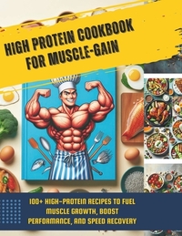 High Protein Cookbook for Muscle-Gain: 100+ High-Protein Recipes to Fuel Muscle Growth, Boost Performance, and Speed Recovery