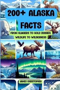 200+ Alaska Facts: From Glaciers to Gold Rushes, Wildlife to Wilderness: An Illustrated Fun & Fascinating Fact Book About Alaska for Ages 9 to Adult