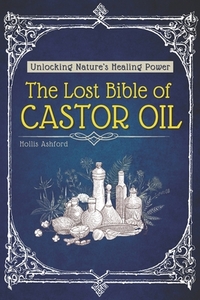 The Lost Bible of Castor Oil: Unlocking Nature's Healing Power with the Miracle Oil Doctors Don't Want You to Know About - Ancient Secrets for Radiant