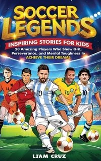 Soccer Legends for Kids: 20 Amazing Players Who Show Grit, Perseverance, and Mental Toughness to Achieve Their Dreams