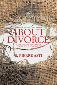Everything You Don't Want to Know About Divorce: Marriage and Remarriage (A Biblical Perspective)