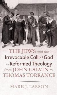 The Jews and the Irrevocable Call of God in Reformed Theology from John Calvin to Thomas Torrance