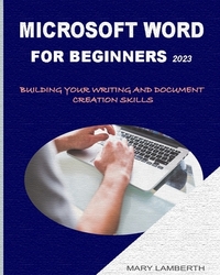 Microsoft Word for Beginners 2023: Building Your Writing and Document Creation Skills