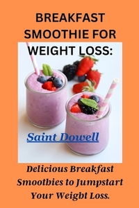 Breakfast Smoothie for Weight Loss: Delicious Breakfast Smoothies to Jumpstart Your Weight Loss.