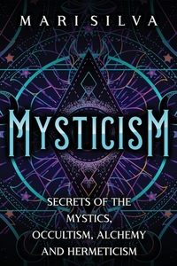 Mysticism: Secrets of the Mystics, Occultism, Alchemy and Hermeticism