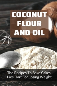 Coconut Flour And Oil: The Recipes To Bake Cakes, Pies, Tart For Losing Weight: Coconut Flour Recipes Keto