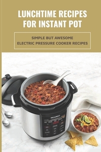 Lunchtime Recipes For Instant Pot: Simple But Awesome Electric Pressure Cooker Recipes: Tips And Tricks To Use Your Instant Pot