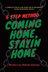 5 Step Method Coming Home Stayin Home: A Complete Step by Step Guide for Ex Offenders & Felons Reentering Society