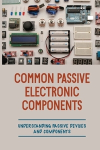Common Passive Electronic Components: Understanding Passive Devices And Components: How To Find Purpose And Construction Of Electronic Components