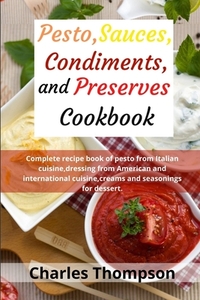 Pesto, sauces, condiments, and preserves cookbook: Complete recipe book of pesto from Italian cuisine, dressing from American and international cuisin