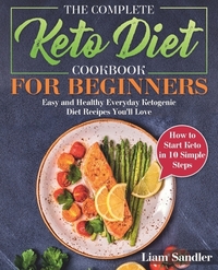The Complete Keto Diet Cookbook for Beginners: Easy and Healthy Everyday Ketogenic Diet Recipes You'll Love. How to Start Keto in 10 Simple Steps