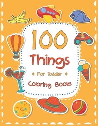 100 Things For Toddler Coloring Book: Easy and Big Coloring Books for Toddlers: Kids Ages 2-4, 4-8, for Boys and Girls (8.5 "x 11" inches 100 pages)