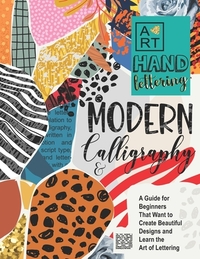 Modern Calligraphy & Hand Lettering: A Guide for Beginners That Want to Create Beautiful Designs and Learn the Art of Lettering