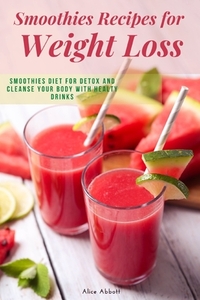Smoothies Recipes for Weight Loss: Smoothies Diet for Detox and Cleanse Your Body and Lose Weight With Healthy Drinks
