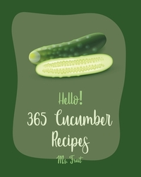Hello! 365 Cucumber Recipes: Best Cucumber Cookbook Ever For Beginners [Thai Soup Cookbook, Pickling Recipes, Asian Salad Cookbook, Thai Salad Reci