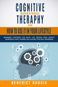 Cognitive Behavioral Therapy and How to Use It in Your Lifestyle: Beginners Strategies For Enjoy Life. Freedom From Anxiety, Depression, Panic, Worrie