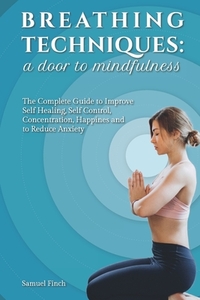 Breathing Techniques: a Door to Mindfulness: The Complete Guide to Improve Self Healing, Self Control, Concentration, Happines and to Reduce